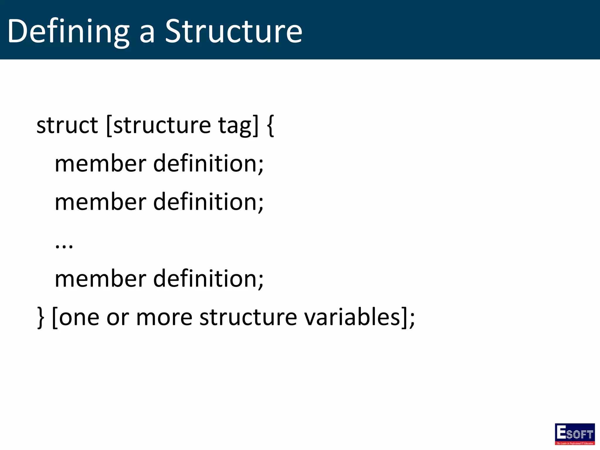 Defining a Structure
struct [structure tag] {
member definition;
member definition;
...
member definition;
} [one or more structure variables];
 