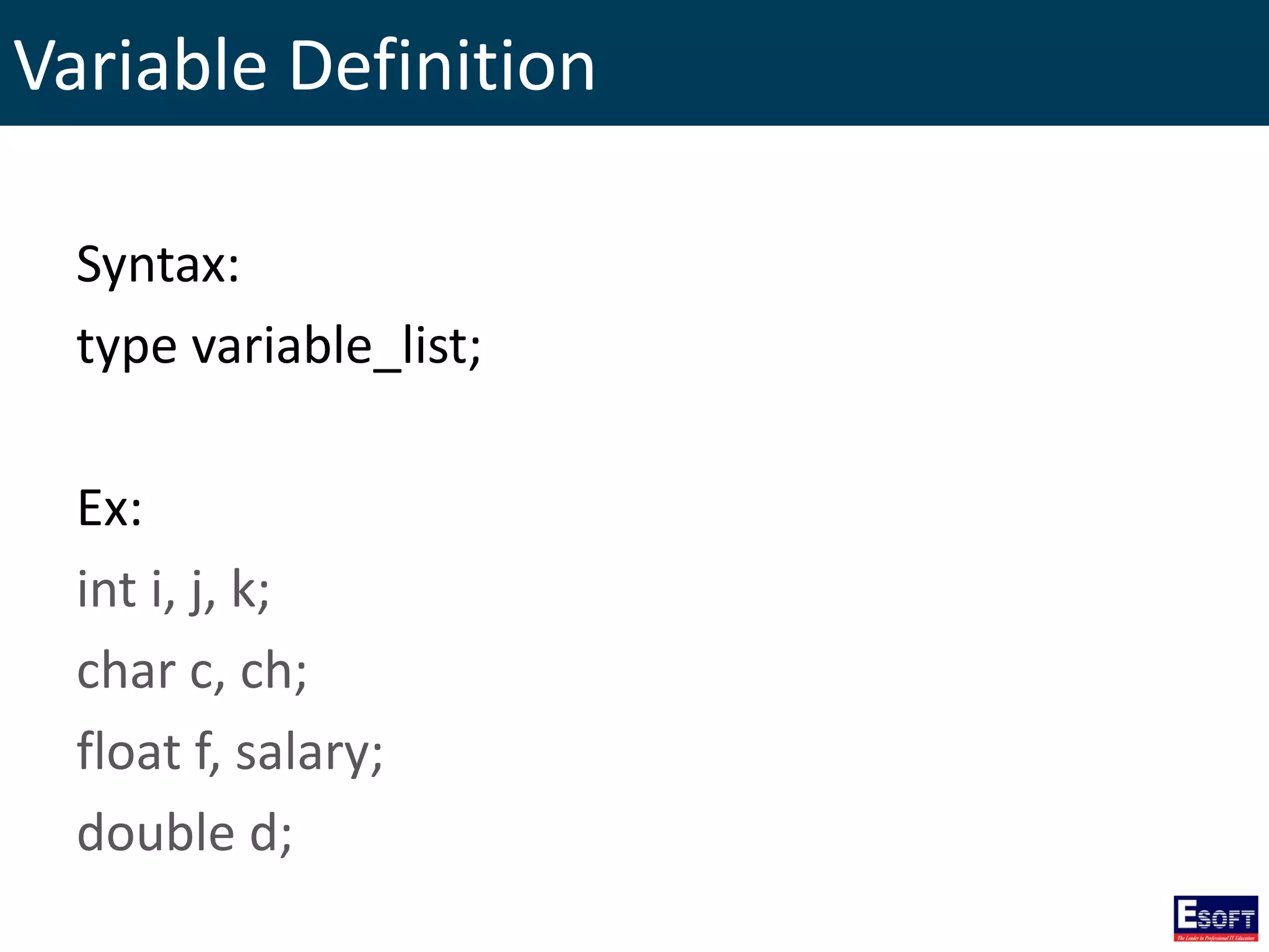 Variable Definition
Syntax:
type variable_list;
Ex:
int i, j, k;
char c, ch;
float f, salary;
double d;
 