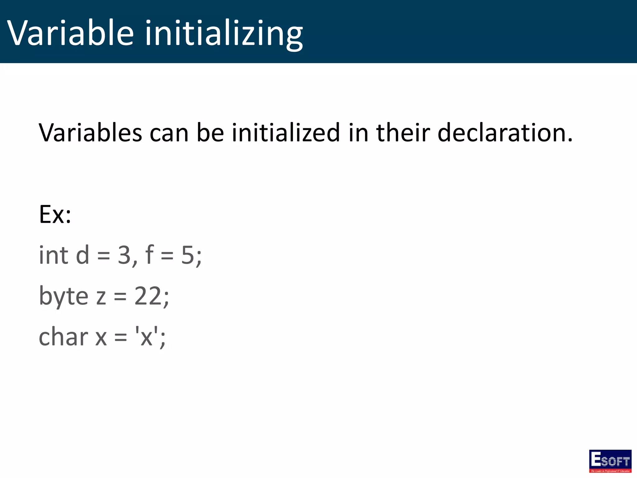 Variable initializing
Variables can be initialized in their declaration.
Ex:
int d = 3, f = 5;
byte z = 22;
char x = 'x';
 