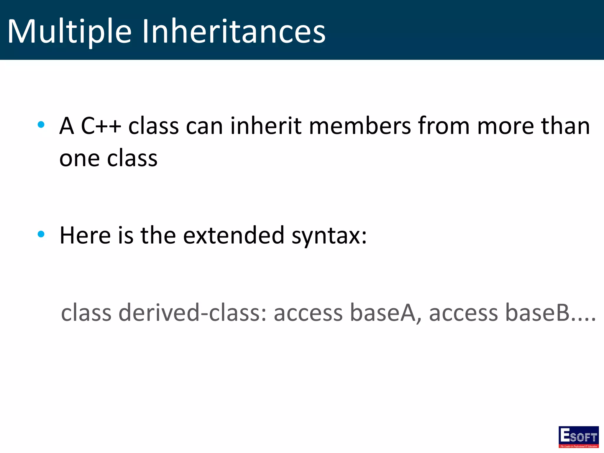 Multiple Inheritances
• A C++ class can inherit members from more than
one class
• Here is the extended syntax:
class derived-class: access baseA, access baseB....
 
