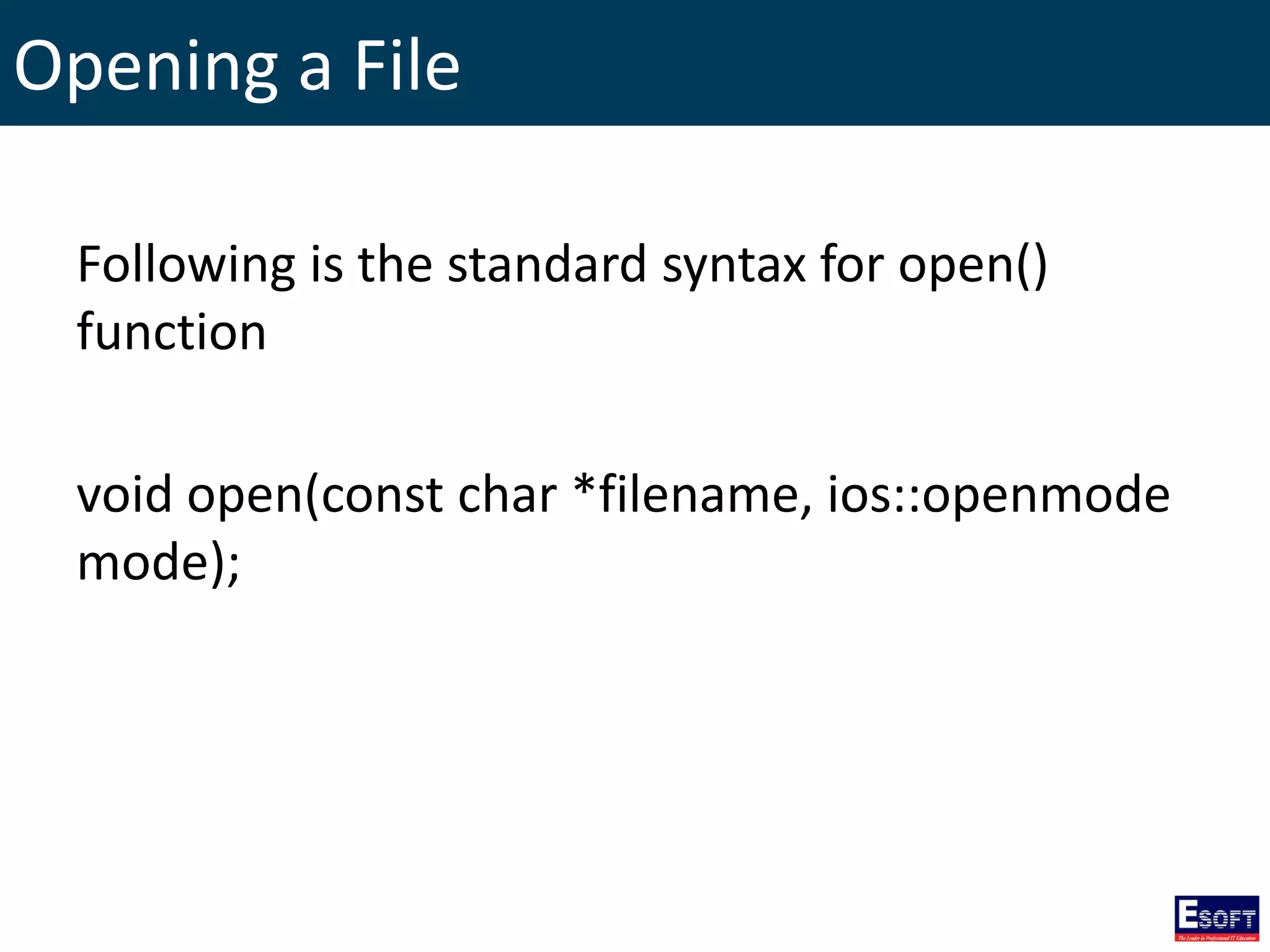 Opening a File
Following is the standard syntax for open()
function
void open(const char *filename, ios::openmode
mode);
 