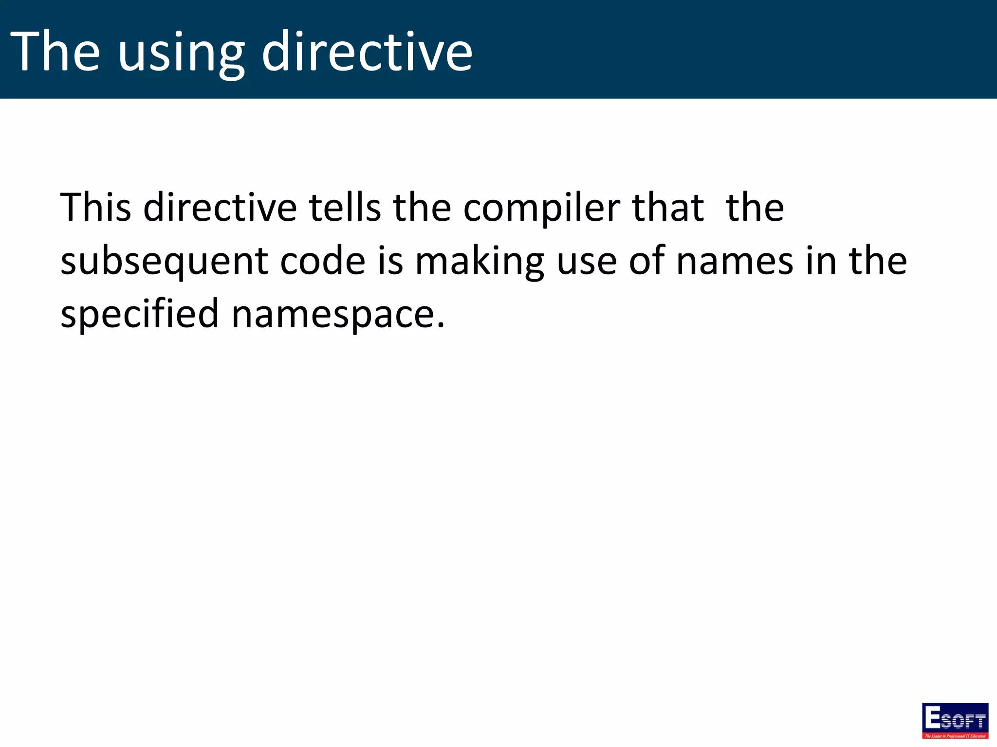 The using directive
This directive tells the compiler that the
subsequent code is making use of names in the
specified namespace.
 