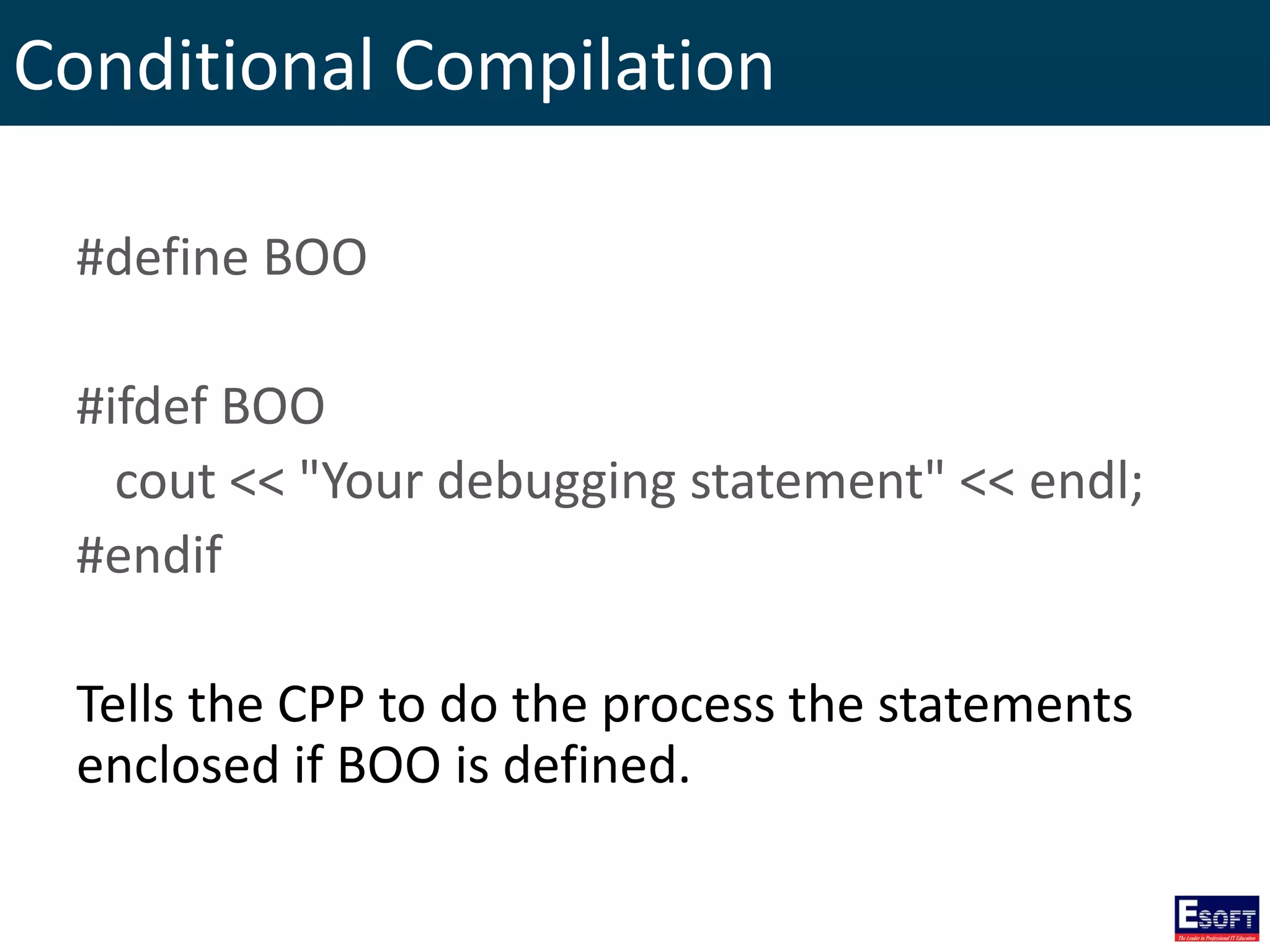 Conditional Compilation
#define BOO
#ifdef BOO
cout << "Your debugging statement" << endl;
#endif
Tells the CPP to do the process the statements
enclosed if BOO is defined.
 