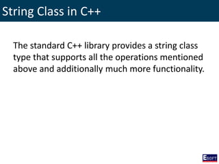 String Class in C++
The standard C++ library provides a string class
type that supports all the operations mentioned
above and additionally much more functionality.
 