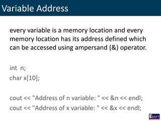 Variable Address
every variable is a memory location and every
memory location has its address defined which
can be accessed using ampersand (&) operator.
int n;
char x[10];
cout << "Address of n variable: " << &n << endl;
cout << "Address of x variable: " << &x << endl;
 