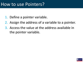 How to use Pointers?
1. Define a pointer variable.
2. Assign the address of a variable to a pointer.
3. Access the value at the address available in
the pointer variable.
 