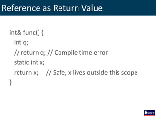 Reference as Return Value
int& func() {
int q;
// return q; // Compile time error
static int x;
return x; // Safe, x lives outside this scope
}
 