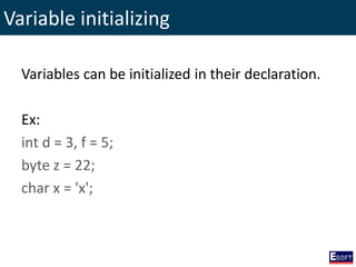 Variable initializing
Variables can be initialized in their declaration.
Ex:
int d = 3, f = 5;
byte z = 22;
char x = 'x';
 