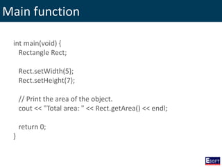 Main function
int main(void) {
Rectangle Rect;
Rect.setWidth(5);
Rect.setHeight(7);
// Print the area of the object.
cout << "Total area: " << Rect.getArea() << endl;
return 0;
}
 