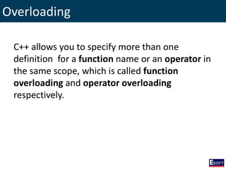 Overloading
C++ allows you to specify more than one
definition for a function name or an operator in
the same scope, which is called function
overloading and operator overloading
respectively.
 