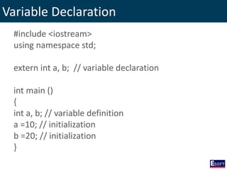 Variable Declaration
#include <iostream>
using namespace std;
extern int a, b; // variable declaration
int main ()
{
int a, b; // variable definition
a =10; // initialization
b =20; // initialization
}
 