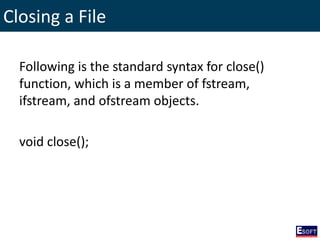 Closing a File
Following is the standard syntax for close()
function, which is a member of fstream,
ifstream, and ofstream objects.
void close();
 