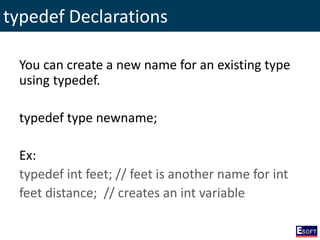 typedef Declarations
You can create a new name for an existing type
using typedef.
typedef type newname;
Ex:
typedef int feet; // feet is another name for int
feet distance; // creates an int variable
 