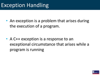 Exception Handling
• An exception is a problem that arises during
the execution of a program.
• A C++ exception is a response to an
exceptional circumstance that arises while a
program is running
 