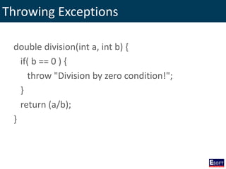 Throwing Exceptions
double division(int a, int b) {
if( b == 0 ) {
throw "Division by zero condition!";
}
return (a/b);
}
 
