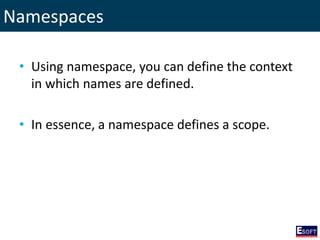 Namespaces
• Using namespace, you can define the context
in which names are defined.
• In essence, a namespace defines a scope.
 