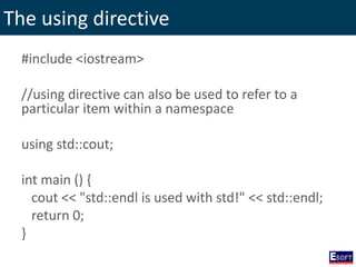 The using directive
#include <iostream>
//using directive can also be used to refer to a
particular item within a namespace
using std::cout;
int main () {
cout << "std::endl is used with std!" << std::endl;
return 0;
}
 