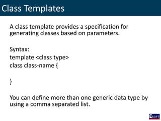 Class Templates
A class template provides a specification for
generating classes based on parameters.
Syntax:
template <class type>
class class-name {
}
You can define more than one generic data type by
using a comma separated list.
 