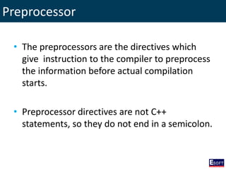 Preprocessor
• The preprocessors are the directives which
give instruction to the compiler to preprocess
the information before actual compilation
starts.
• Preprocessor directives are not C++
statements, so they do not end in a semicolon.
 