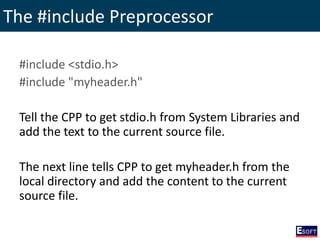 The #include Preprocessor
#include <stdio.h>
#include "myheader.h"
Tell the CPP to get stdio.h from System Libraries and
add the text to the current source file.
The next line tells CPP to get myheader.h from the
local directory and add the content to the current
source file.
 