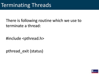 Terminating Threads
There is following routine which we use to
terminate a thread:
#include <pthread.h>
pthread_exit (status)
 