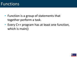 Functions
• Function is a group of statements that
together perform a task.
• Every C++ program has at least one function,
which is main()
 