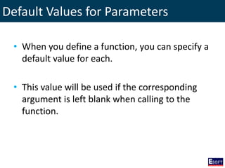 Default Values for Parameters
• When you define a function, you can specify a
default value for each.
• This value will be used if the corresponding
argument is left blank when calling to the
function.
 