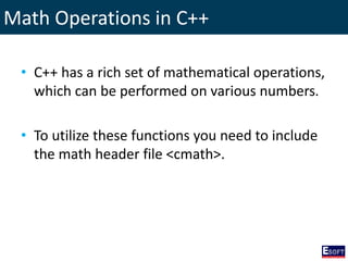 Math Operations in C++
• C++ has a rich set of mathematical operations,
which can be performed on various numbers.
• To utilize these functions you need to include
the math header file <cmath>.
 