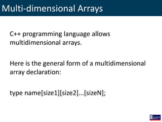 Multi-dimensional Arrays
C++ programming language allows
multidimensional arrays.
Here is the general form of a multidimensional
array declaration:
type name[size1][size2]...[sizeN];
 