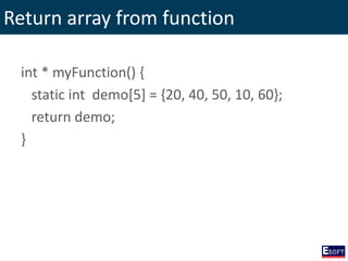 Return array from function
int * myFunction() {
static int demo[5] = {20, 40, 50, 10, 60};
return demo;
}
 