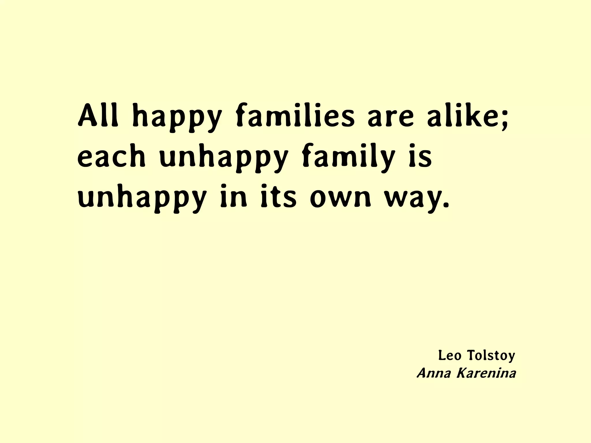 All happy families are alike;
each unhappy family is
unhappy in its own way.
Leo Tolstoy
Anna Karenina
 