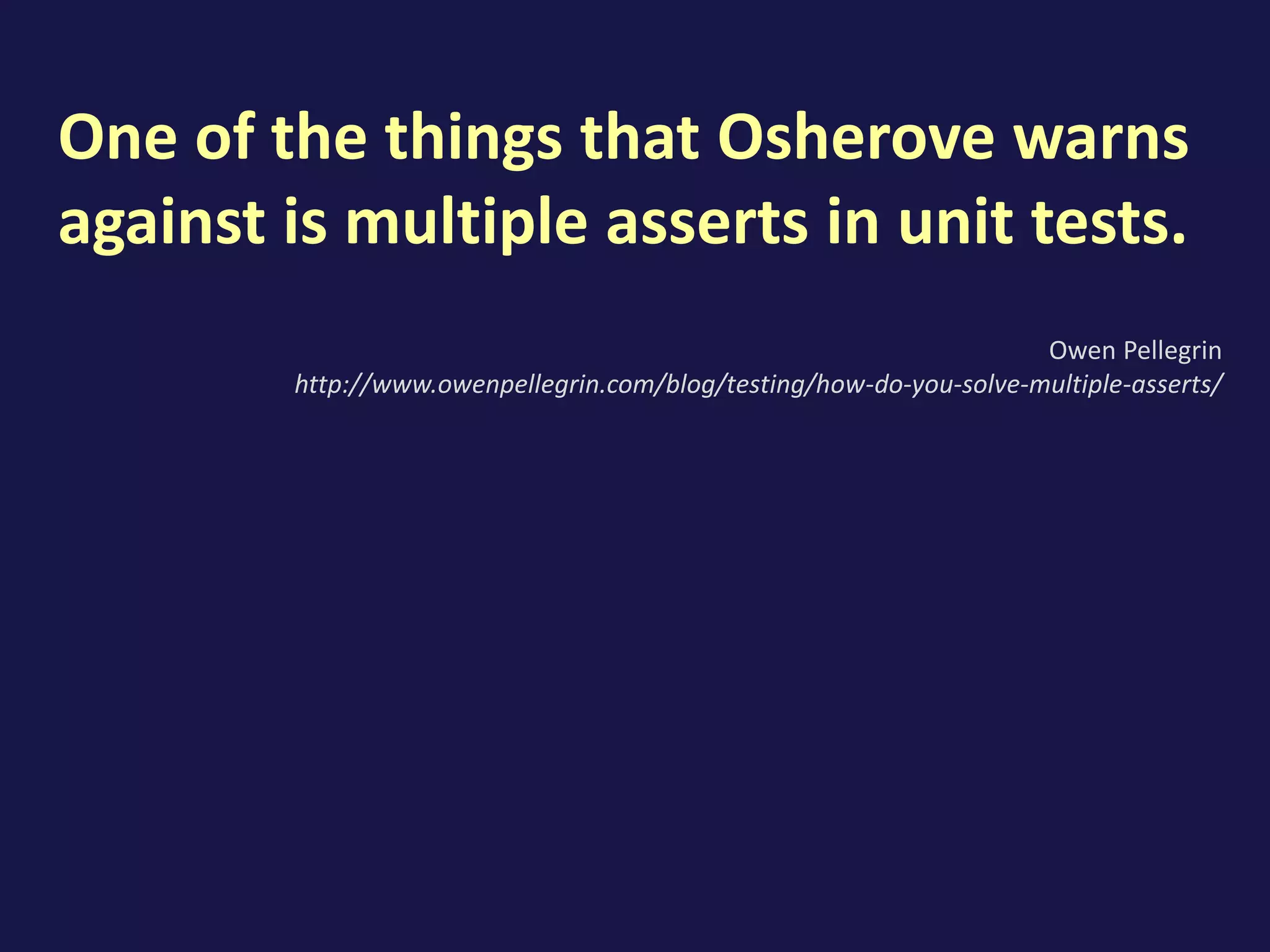 One of the things that Osherove warns
against is multiple asserts in unit tests.
Owen Pellegrin
http://www.owenpellegrin.com/blog/testing/how-do-you-solve-multiple-asserts/
 
