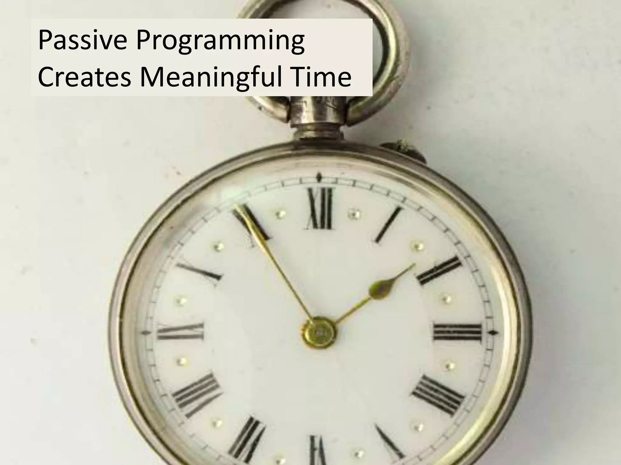 Passive Programming
Creates Meaningful Time
 