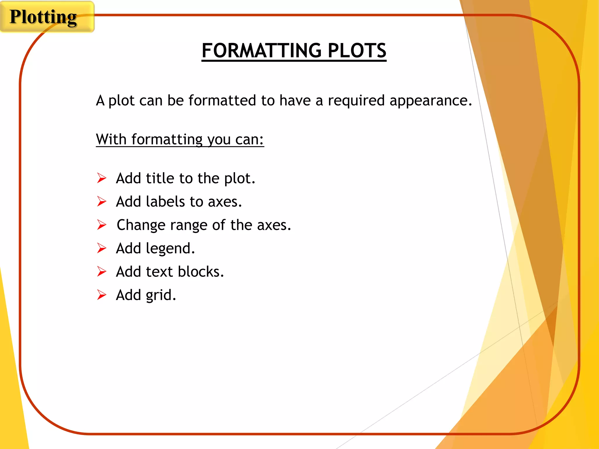 FORMATTING PLOTS
A plot can be formatted to have a required appearance.
With formatting you can:
 Add title to the plot.
 Add labels to axes.
 Change range of the axes.
 Add legend.
 Add text blocks.
 Add grid.
Plotting
 
