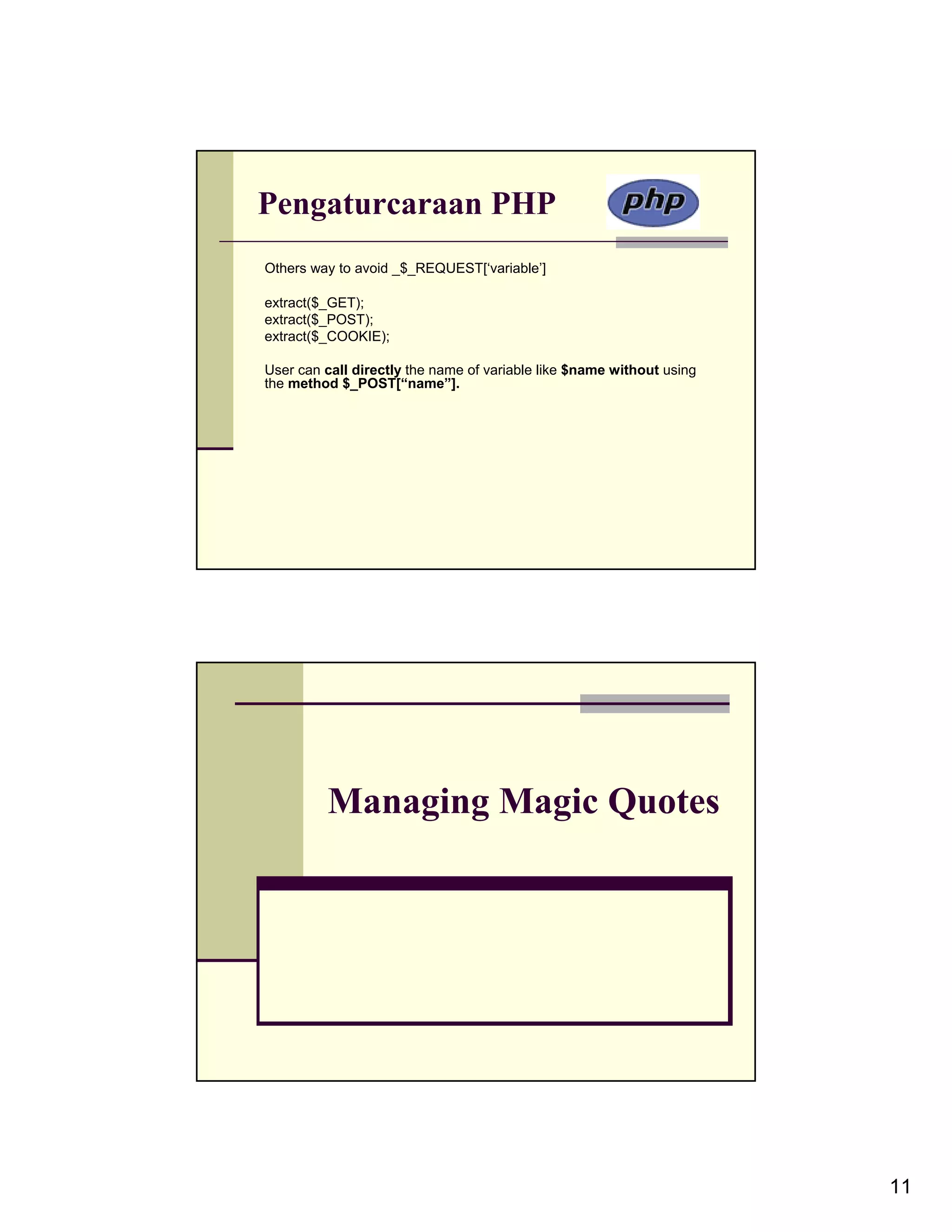 Pengaturcaraan PHP Others way to avoid _$_REQUEST[‘variable’] extract($_GET); extract($_POST); extract($_COOKIE); User can call directly the name of variable like $name without using the method $_POST[“name”]. Managing Magic Quotes 11 