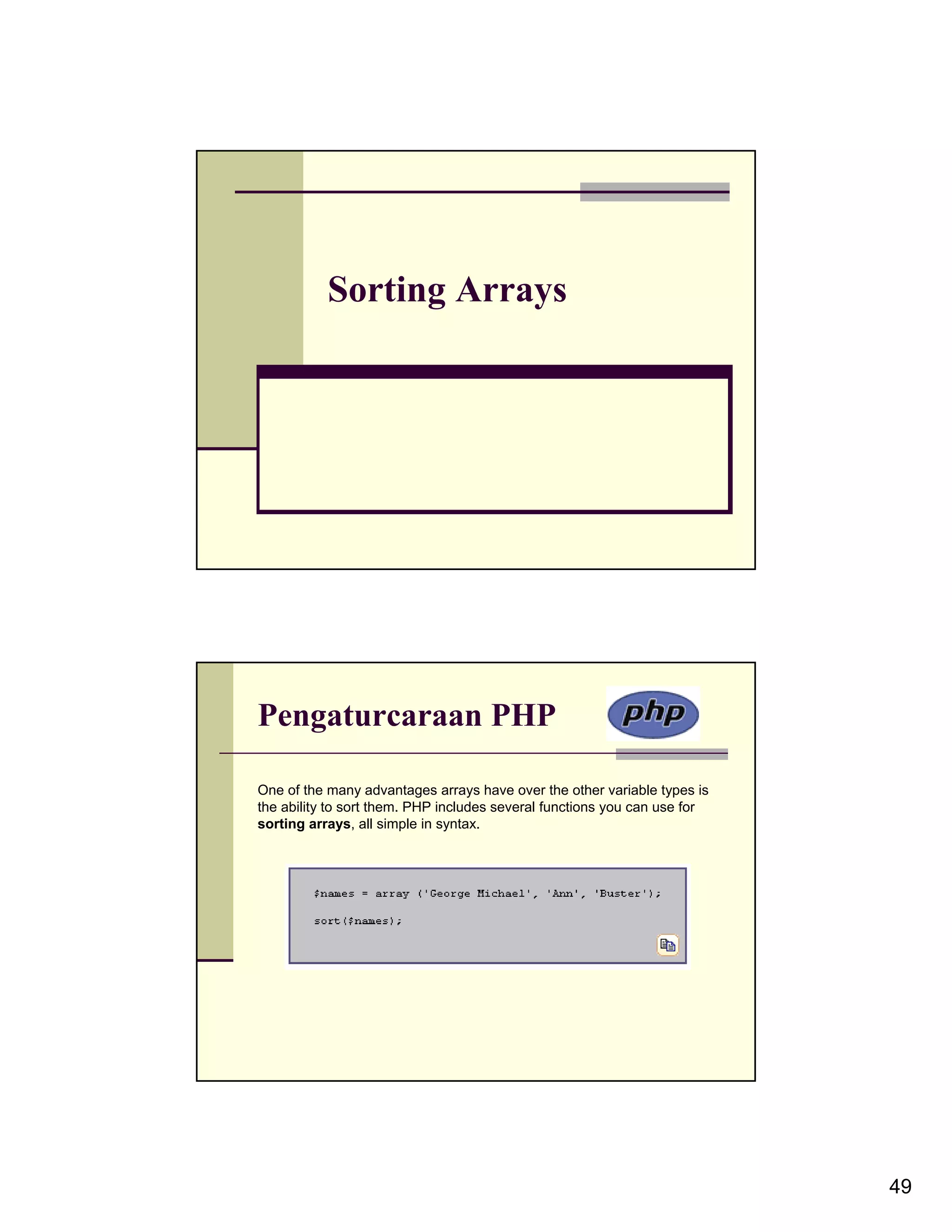 Sorting Arrays Pengaturcaraan PHP One of the many advantages arrays have over the other variable types is the ability to sort them. PHP includes several functions you can use for sorting arrays, all simple in syntax. 49 