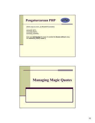 Pengaturcaraan PHP
Others way to avoid _$_REQUEST[‘variable’]

extract($_GET);
extract($_POST);
extract($_COOKIE);

User can call directly the name of variable like $name without using
the method $_POST[“name”].




         Managing Magic Quotes




                                                                       11
 