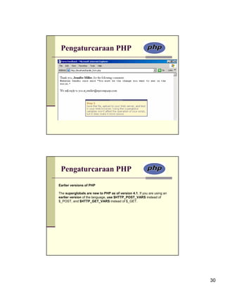 Pengaturcaraan PHP




 Pengaturcaraan PHP
Earlier versions of PHP

The superglobals are new to PHP as of version 4.1. If you are using an
earlier version of the language, use $HTTP_POST_VARS instead of
$_POST, and $HTTP_GET_VARS instead of $_GET.




                                                                         30
 