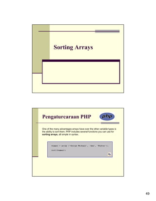 Sorting Arrays




Pengaturcaraan PHP

One of the many advantages arrays have over the other variable types is
the ability to sort them. PHP includes several functions you can use for
sorting arrays, all simple in syntax.




                                                                           49
 