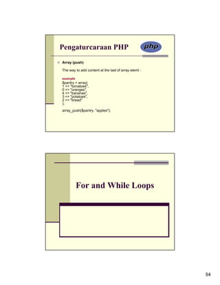 Pengaturcaraan PHP
Array (push)

The way to add content at the last of array elemt :

example
$pantry = array(
1 => "tomatoes",
0 => "oranges",
4 => "bananas",
3 => "potatoes",
2 => "bread"
);
array_push($pantry, "apples");




          For and While Loops




                                                      54
 