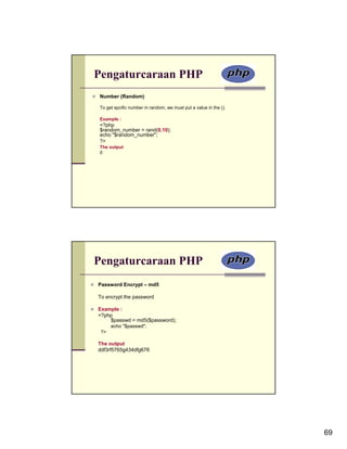 Pengaturcaraan PHP
Number (Random)

To get spcific number in random, we must put a value in the ().

Example :
<?php
$random_number = rand(0,10);
echo "$random_number";
?>
The output
0




Pengaturcaraan PHP
Password Encrypt – md5

To encrypt the password

Example :
<?php
    $passwd = md5($password);
      echo "$passwd";
 ?>

The output
ddf3rf5765g434dfg676




                                                                  69
 