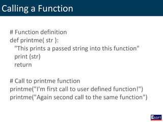 Calling a Function
# Function definition
def printme( str ):
"This prints a passed string into this function"
print (str)
return
# Call to printme function
printme("I'm first call to user defined function!")
printme("Again second call to the same function")
 
