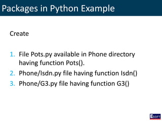 Packages in Python Example
Create
1. File Pots.py available in Phone directory
having function Pots().
2. Phone/Isdn.py file having function Isdn()
3. Phone/G3.py file having function G3()
 