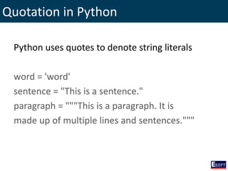 Quotation in Python
Python uses quotes to denote string literals
word = 'word'
sentence = "This is a sentence."
paragraph = """This is a paragraph. It is
made up of multiple lines and sentences."""
 