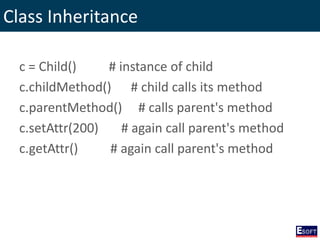 Class Inheritance
c = Child() # instance of child
c.childMethod() # child calls its method
c.parentMethod() # calls parent's method
c.setAttr(200) # again call parent's method
c.getAttr() # again call parent's method
 
