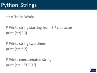 Python Strings
str = 'Hello World!'
# Prints string starting from 3rd character
print (str[2:])
# Prints string two times
print (str * 2)
# Prints concatenated string
print (str + "TEST")
 