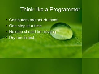 Think like a Programmer Computers are not Humans One step at a time No step should be missing Dry run to test 