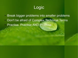 Logic Break bigger problems into smaller problems  Don't be afraid of Complex Technical Terms Practise, Practise AND Practise 