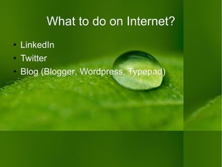 What to do on Internet? LinkedIn Twitter Blog ( Blogger ,  Wordpress ,  Typepad ) 