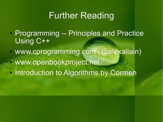 Further Reading Programming -- Principles and Practice Using C++ www.cprogramming.com  ( @alexallain ) www.openbookproject.net Introduction to Algorithms  by Cormen 